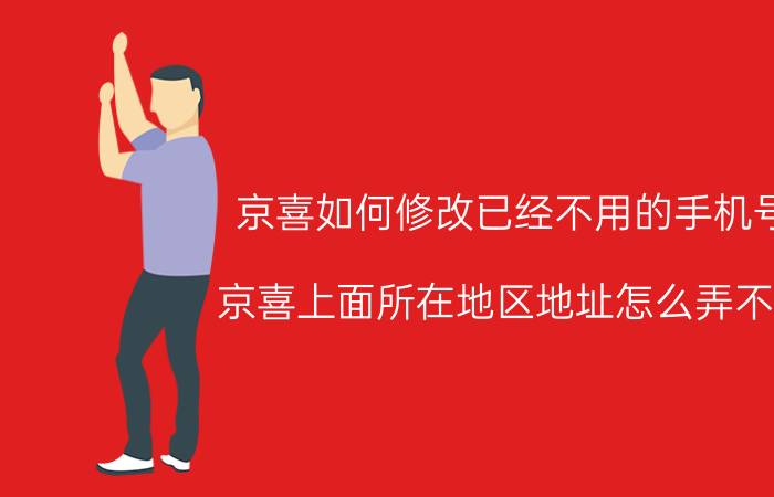 京喜如何修改已经不用的手机号 京喜上面所在地区地址怎么弄不了？